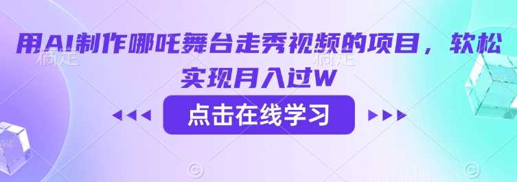 用AI制作哪吒舞台走秀视频的项目，软松实现月入过W - 来及网络