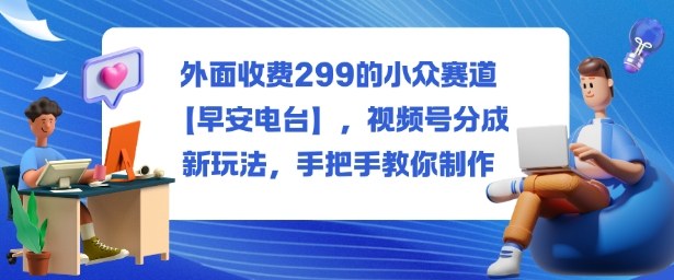 外面收费299的小众赛道【早安电台】，视频号分成新玩法，手把手教你制作 - 来及网络
