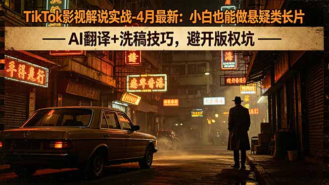 TikTok影视解说实战-4月最新：小白也能做悬疑类长片，AI翻译+洗稿技巧，避开版权坑 - 来及网络