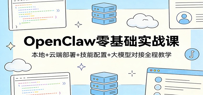 OpenClaw零基础实战课：本地+云端部署+技能配置+大模型对接全程教学 - 来及网络