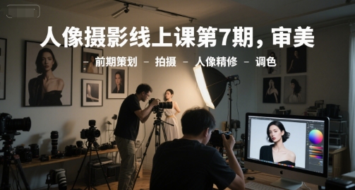 人像摄影线上课第7期，审美-前期策划-拍摄-人像精修-调色 - 来及网络