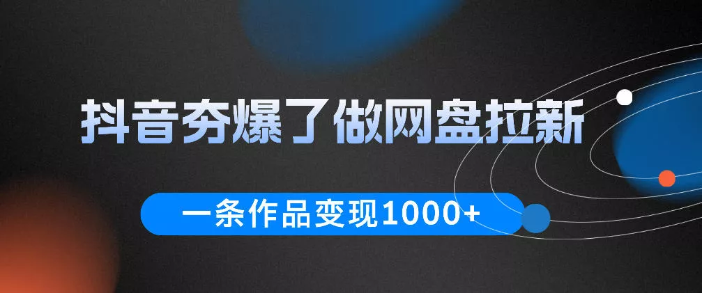 抖音夯爆了做网盘拉新，一条作品轻松10W+流量，变现1k+，看完即可上手操作 - 来及网络