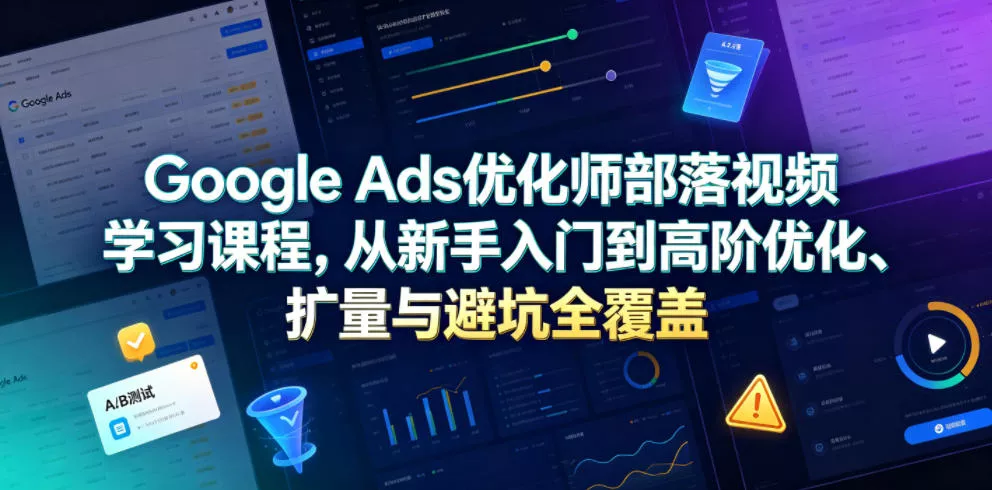 Google Ads优化师部落视频学习课程，从新手入门到高阶优化、扩量与避坑全覆盖(更新2026) - 来及网络