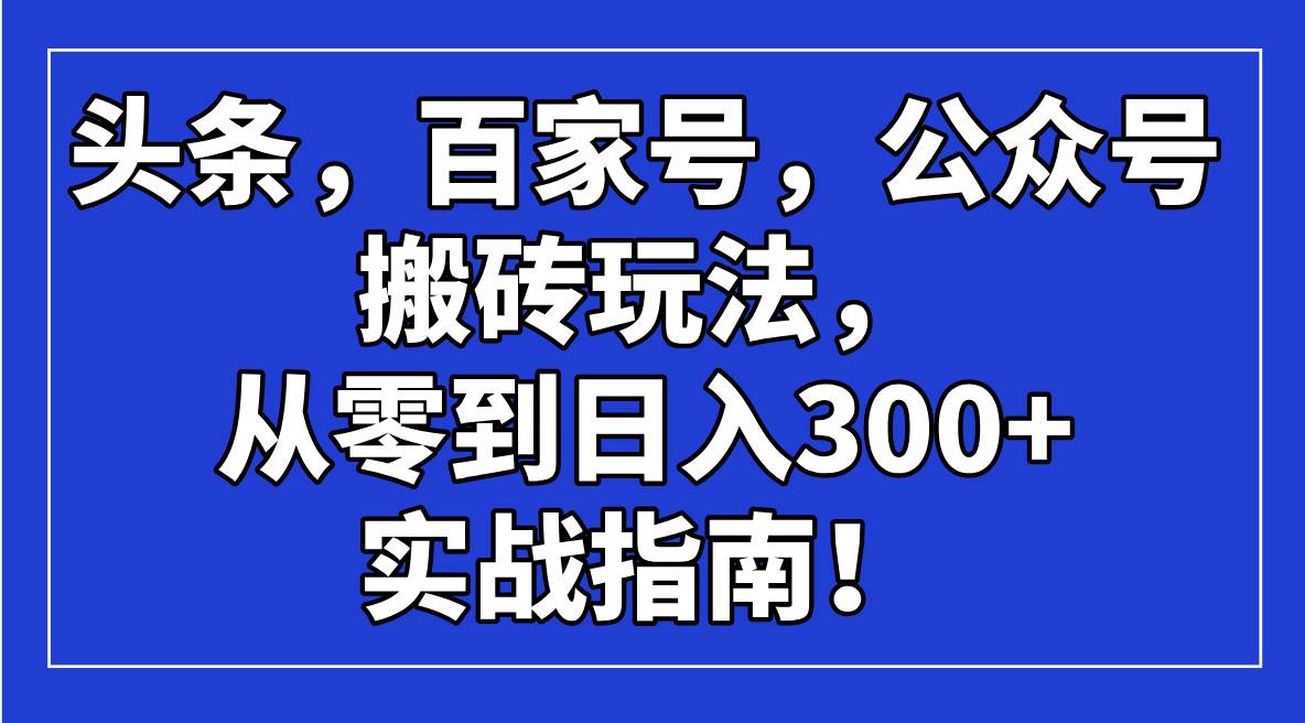 （14405期）头条，百家号，公众号搬砖玩法，从零到日入300+的实战指南！ - 来及网络