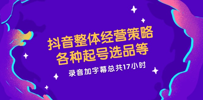 抖音整体经营策略，各种起号选品等，录音加字幕总共17小时 - 来及网络