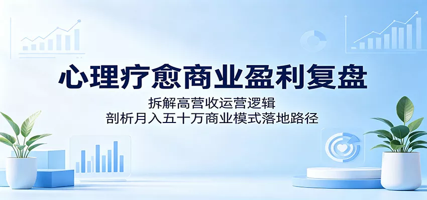 心理疗愈商业盈利复盘：拆解高营收运营逻辑，剖析月入五十万商业模式落地路径 - 来及网络