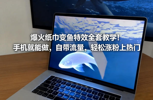 爆火纸巾变鱼特效全套教学！手机就能做，自带流量，轻松涨粉上热门 - 来及网络