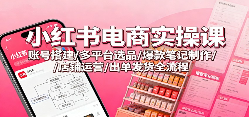 小红书电商实操课：账号搭建/多平台选品/爆款笔记制作/店铺运营/出单发货全流程 - 来及网络