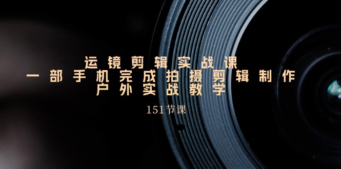 （11374期）运镜剪辑实战课，一部手机完成拍摄剪辑制作，户外实战教学（151节课） - 来及网络