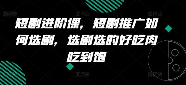 短剧进阶课，短剧推广如何选剧，选剧选的好吃肉吃到饱 - 来及网络