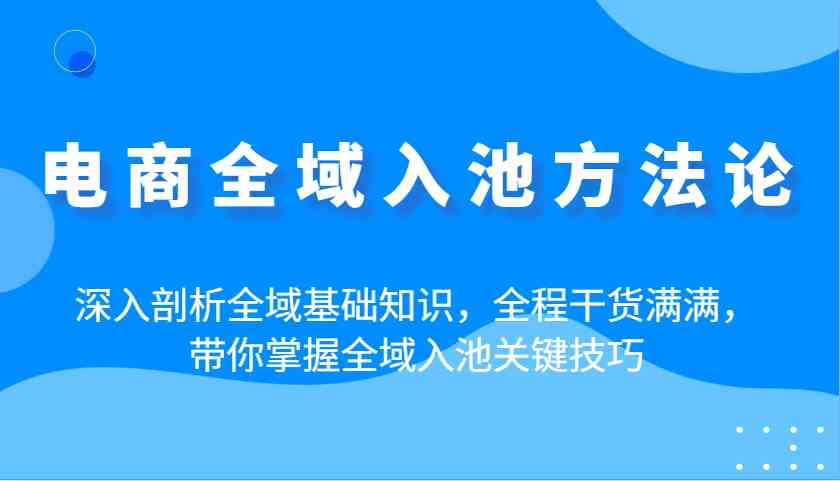 电商全域入池方法论：深入剖析全域基础知识，全程干货满满，带你掌握全域入池关键技巧 - 来及网络