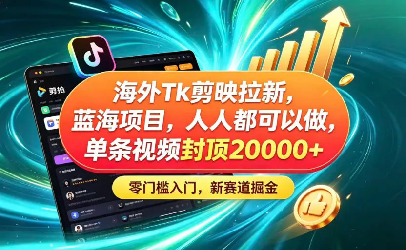 海外TK剪映拉新蓝海赛道！零门槛普通人可上手，单条视频收益上限2W+ - 来及网络