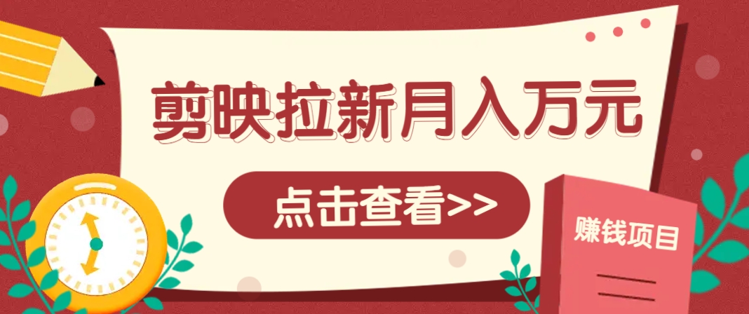 剪映拉新推广项目，5个粉丝就能操作，月入1w+超详细攻略！【附入口】 - 来及网络