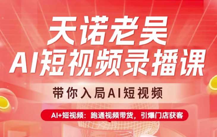 天诺老吴AI短视频录播课，带你入局AI短视频，AI+短视频，跑通视频带货 - 来及网络