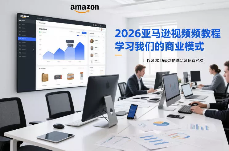2026亚马逊视频教程，学习我们的商业模式，以及2026最新的选品及运营经验(更新1027) - 来及网络