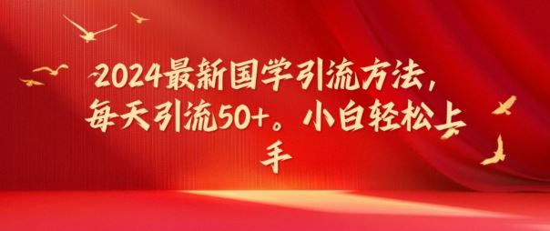 2024最新国学引流方法，每天引流50+，小白轻松上手【揭秘】 - 来及网络