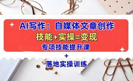AI写作：自媒体文章创作全方位教学课，技能提升+实操训练 - 来及网络