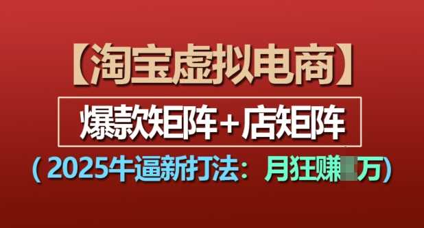 淘宝虚拟电商，2025牛逼新打法：爆款矩阵+店矩阵，月入过万 - 来及网络