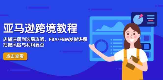 亚马逊跨境教程，店铺注册到选品攻略，FBA/FBM发货讲解，把握风险与利润 - 来及网络