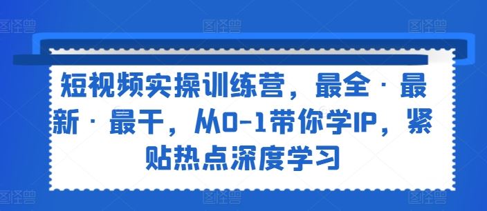 短视频实操训练营，最全·最新·最干，从0-1带你学IP，紧贴热点深度学习 - 来及网络