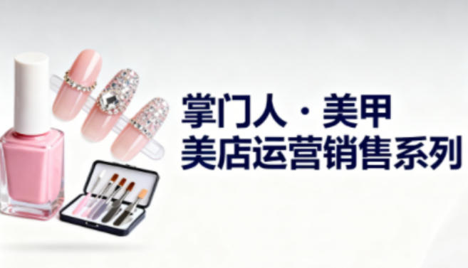 美甲店运营销售系列，助力美甲店老板及从业者提升运营、销售与管理能力 - 来及网络