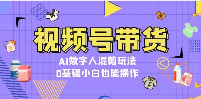 视频号带货，AI数字人混剪玩法，0基础小白也能操作 - 来及网络