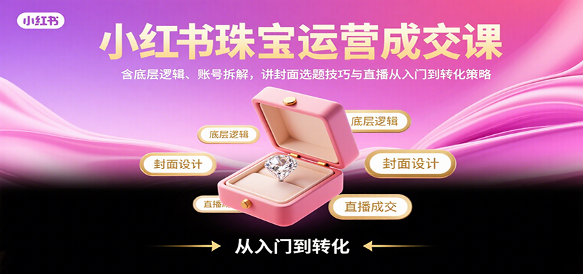 小红书珠宝运营成交课：含底层逻辑、账号拆解，讲封面选题技巧与直播从入门到转化策略 - 来及网络
