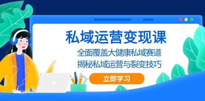 私域运营变现课，全面覆盖大健康私域赛道，揭秘私域 运营与裂变技巧 - 来及网络