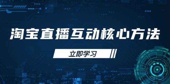 （14128期）淘宝直播互动核心方法，新手入门指南、直播能力提升，新手主播快速突围 - 来及网络