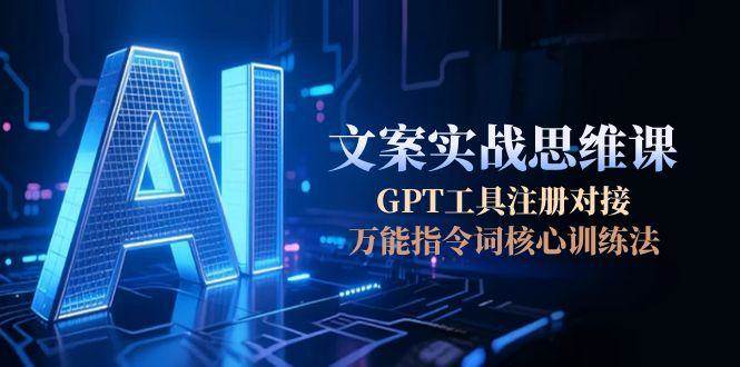 （15152期）AI文案实战思维课，GPT工具注册对接，万能指令词核心训练法 - 来及网络