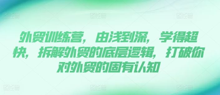 外贸训练营，由浅到深，学得超快，拆解外贸的底层逻辑，打破你对外贸的固有认知 - 来及网络
