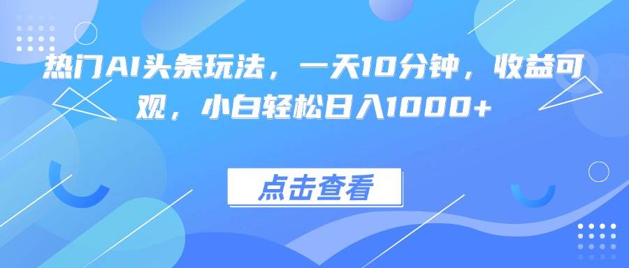 （15991期）热门AI头条玩法，一天10分钟，收益可观，小白轻松日入1000+ - 来及网络