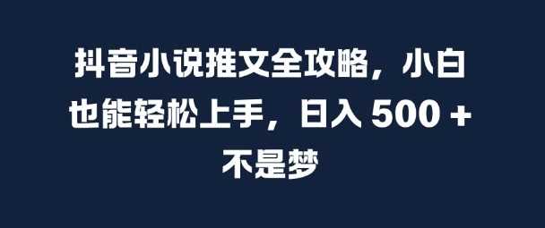 抖音小说推文全攻略，小白也能轻松上手，日入 5张+ 不是梦【揭秘】 - 来及网络