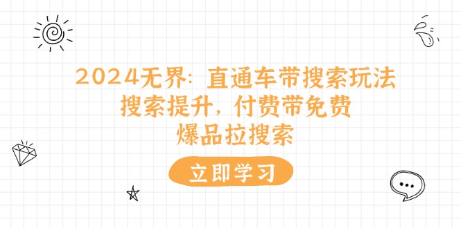 （11418期）2024无界：直通车 带搜索玩法，搜索提升，付费带免费，爆品拉搜索 - 来及网络