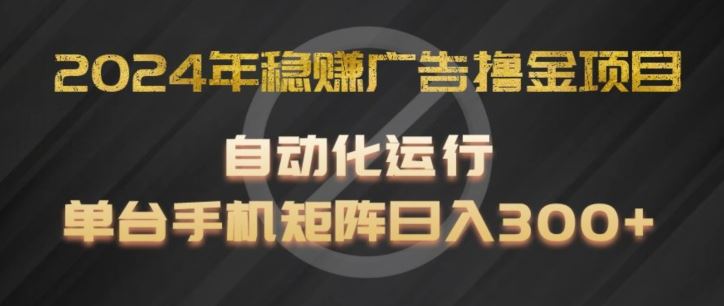 2024年稳赚广告撸金项目，全程自动化运行，单台手机就可以矩阵操作，日入300+【揭秘】 - 来及网络