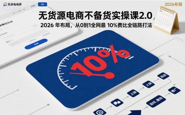 无货源电商不备货实操课2.0，2026年布局，从0到1全网最低10%费比全链路打法【更新26年4月】 - 来及网络