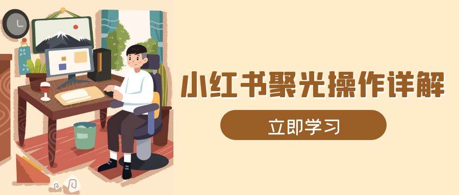 （13792期）小红书聚光操作详解，涵盖素材、开户、定位、计划搭建等全流程实操 - 来及网络