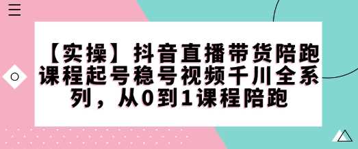 【实操】抖音直播带货陪跑课程起号稳号视频千川全系列，从0到1课程陪跑 - 来及网络
