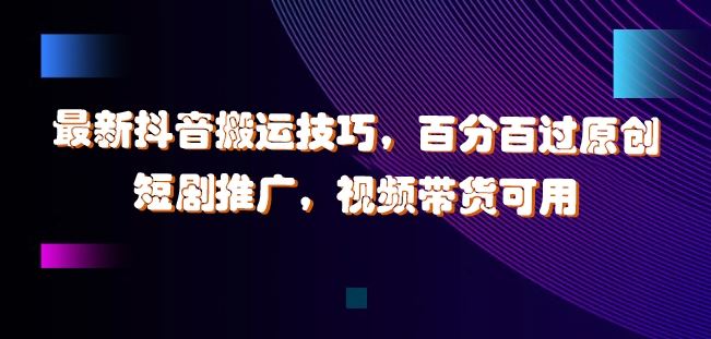 最新抖音搬运技巧，百分百过原创，短剧推广，视频带货可用【揭秘】 - 来及网络