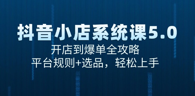 （15080期）抖音小店系统课5.0，开店到爆单全攻略，平台规则+选品，轻松上手 - 来及网络