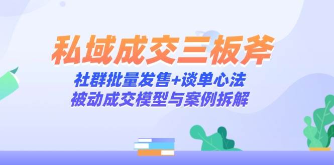 （14762期）私域成交三板斧：社群批量发售+谈单心法，被动成交模型与案例拆解 - 来及网络
