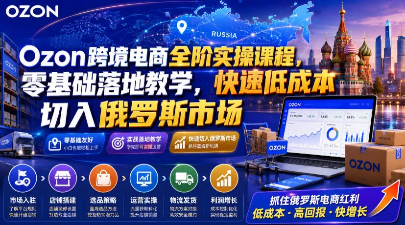 Ozon跨境电商全阶实操课程，零基础落地教学，快速低成本切入俄罗斯市场 - 来及网络