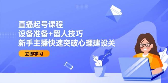 （15056期）直播起号课程：设备准备+留人技巧，新手主播快速突破心理建设关 - 来及网络