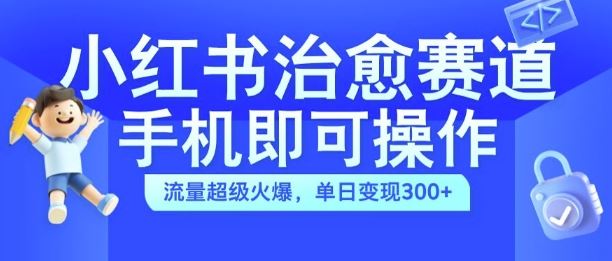 小红书治愈视频赛道，手机即可操作，流量超级火爆，单日变现300+【揭秘】 - 来及网络