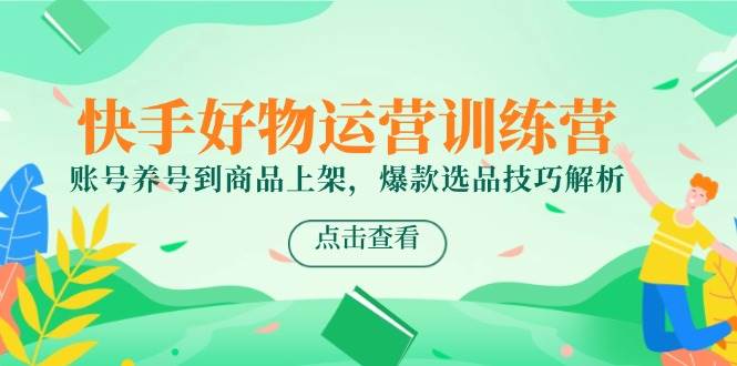 （14950期）快手好物运营训练营，账号养号到商品上架，爆款选品技巧解析 - 来及网络