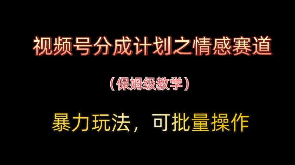 视频号分成计划之情感赛道暴力玩法，可批量操作，保姆级教学 - 来及网络