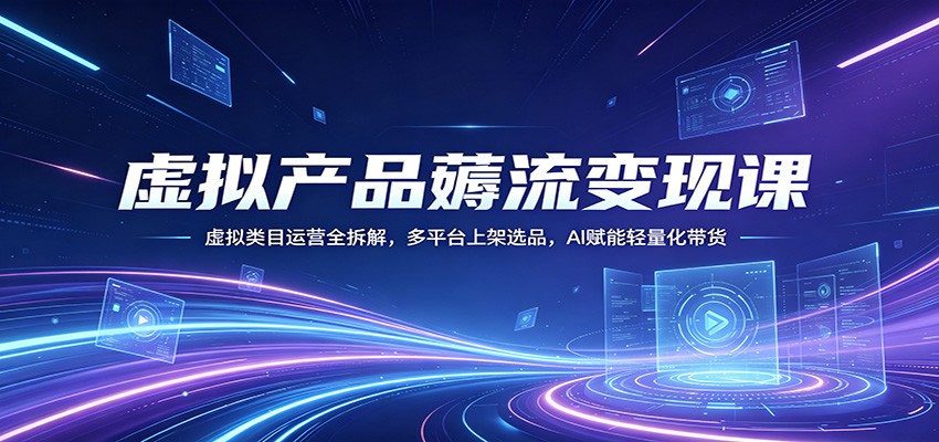 虚拟产品薅流变现课：虚拟类目运营全拆解，多平台上架选品，AI赋能轻量化带货 - 来及网络