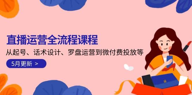 直播运营全流程课程-5月更新：从起号、话术设计、罗盘运营到微付费投放等 - 来及网络