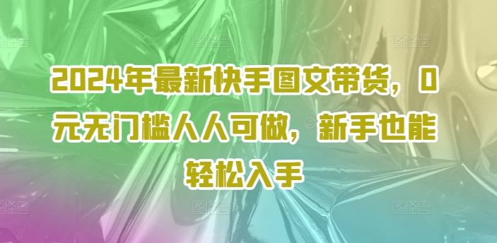 2024年最新快手图文带货，0元无门槛人人可做，新手也能轻松入手 - 来及网络