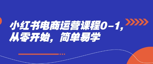 小红书电商运营课程0-1，从零开始，简单易学 - 来及网络